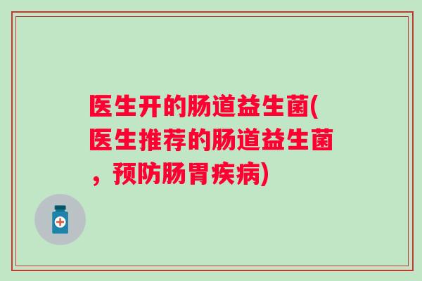 医生开的肠道益生菌(医生推荐的肠道益生菌,肠胃) 医生开的肠道益生菌(医生推荐的肠道益生菌,肠胃)