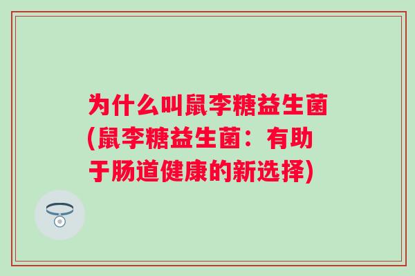 为什么叫鼠李糖益生菌(鼠李糖益生菌:有助于肠道健康的新选择) 为什么叫鼠李糖益生菌(鼠李糖益生菌:有助于肠道健康的新选择)