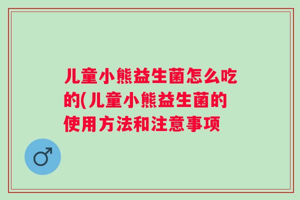 儿童小熊益生菌怎么吃的(儿童小熊益生菌的使用方法和注意事项 儿童小熊益生菌怎么吃的(儿童小熊益生菌的使用方法和注意事项