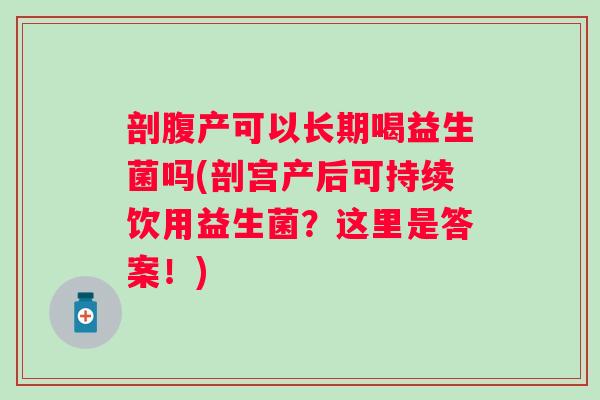 剖腹产可以长期喝益生菌吗(剖宫产后可持续饮用益生菌?这里是答案!) 剖腹产可以长期喝益生菌吗(剖宫产后可持续饮用益生菌?这里是答案!)