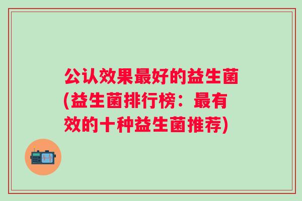 公认效果好的益生菌(益生菌排行榜：有效的十种益生菌推荐)