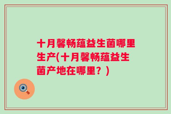 十月馨畅蕴益生菌哪里生产(十月馨畅蕴益生菌产地在哪里？)
