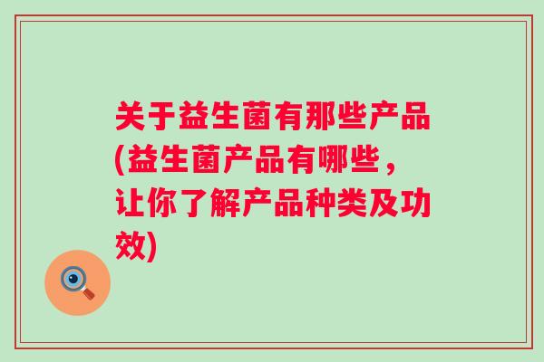 关于益生菌有那些产品(益生菌产品有哪些,让你了解产品种类及功效) 关于益生菌有那些产品(益生菌产品有哪些,让你了解产品种类及功效)