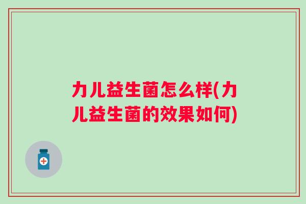力儿益生菌怎么样(力儿益生菌的效果如何)