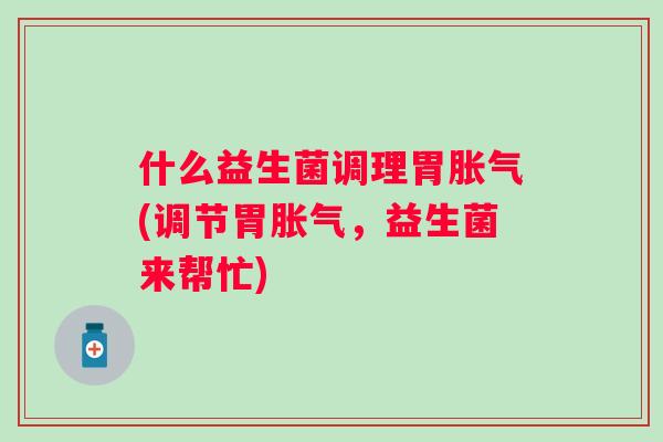 什么益生菌调理胃(调节胃,益生菌来帮忙) 什么益生菌调理胃(调节胃,益生菌来帮忙)