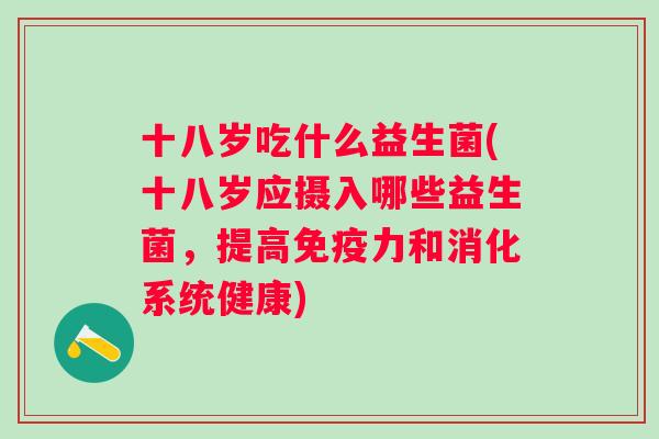 十八岁吃什么益生菌(十八岁应摄入哪些益生菌,提高力和消化系统健康) 十八岁吃什么益生菌(十八岁应摄入哪些益生菌,提高力和消化系统健康)
