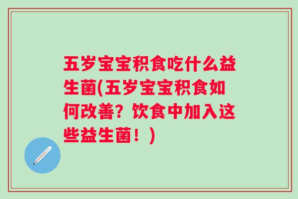 五岁宝宝积食吃什么益生菌(五岁宝宝积食如何改善?饮食中加入这些益生菌!) 五岁宝宝积食吃什么益生菌(五岁宝宝积食如何改善?饮食中加入这些益生菌!)