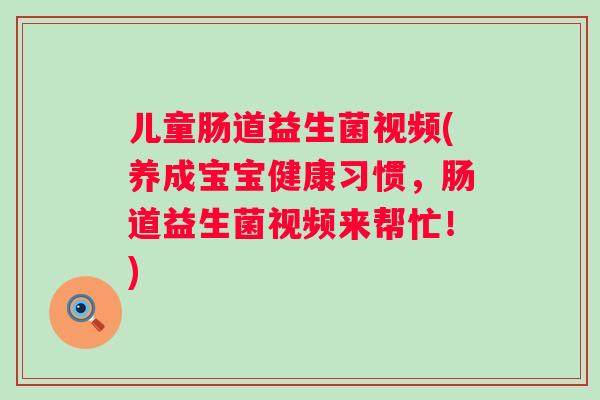 儿童肠道益生菌视频(养成宝宝健康习惯，肠道益生菌视频来帮忙！)