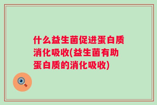 什么益生菌促进蛋白质消化吸收(益生菌有助蛋白质的消化吸收) 什么益生菌促进蛋白质消化吸收(益生菌有助蛋白质的消化吸收)