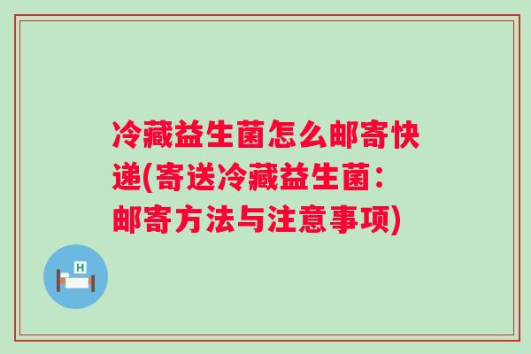 冷藏益生菌怎么邮寄快递(寄送冷藏益生菌:邮寄方法与注意事项) 冷藏益生菌怎么邮寄快递(寄送冷藏益生菌:邮寄方法与注意事项)