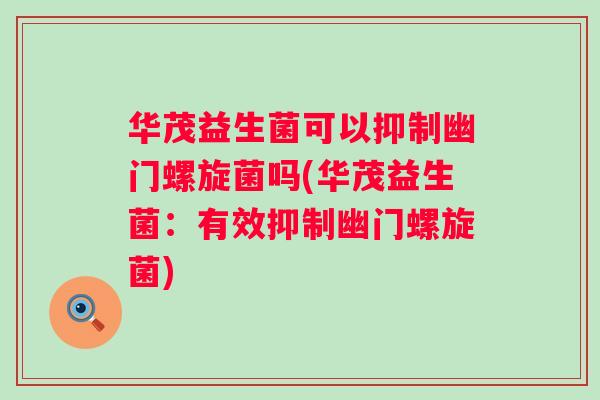 华茂益生菌可以抑制幽门螺旋菌吗(华茂益生菌:有效抑制幽门螺旋菌) 华茂益生菌可以抑制幽门螺旋菌吗(华茂益生菌:有效抑制幽门螺旋菌)