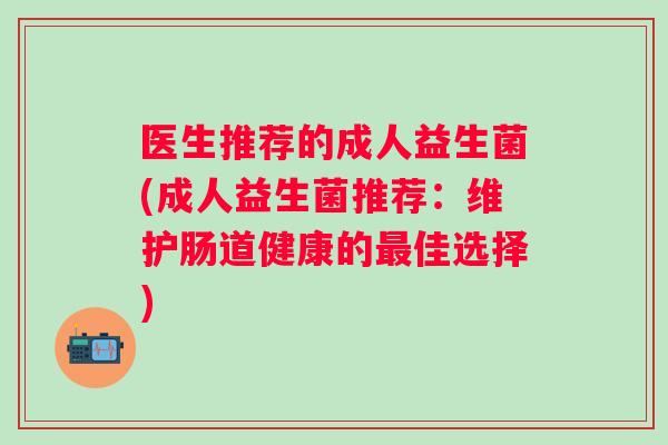 医生推荐的成人益生菌(成人益生菌推荐：维护肠道健康的佳选择)