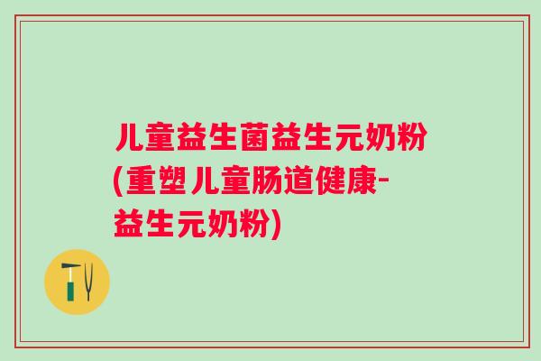 儿童益生菌益生元奶粉(重塑儿童肠道健康-益生元奶粉) 儿童益生菌益生元奶粉(重塑儿童肠道健康-益生元奶粉)