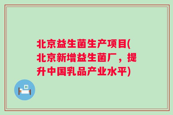 北京益生菌生产项目(北京新增益生菌厂,提升中国乳品产业水平) 北京益生菌生产项目(北京新增益生菌厂,提升中国乳品产业水平)