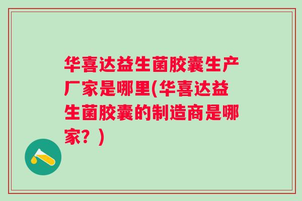 华喜达益生菌胶囊生产厂家是哪里(华喜达益生菌胶囊的制造商是哪家？)