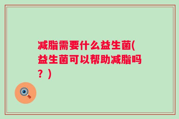 减脂需要什么益生菌(益生菌可以帮助减脂吗?) 减脂需要什么益生菌(益生菌可以帮助减脂吗?)