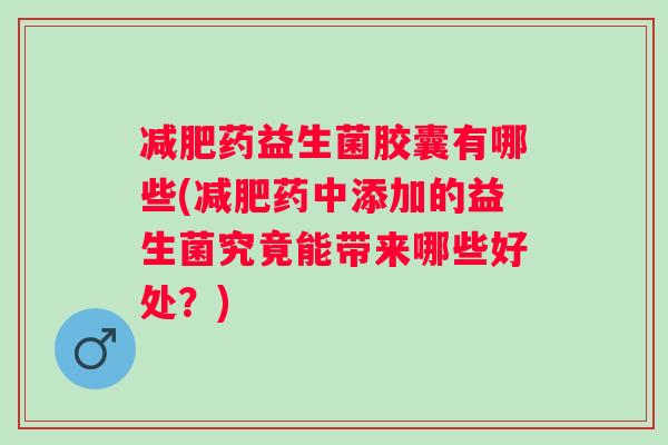 药益生菌胶囊有哪些(药中添加的益生菌究竟能带来哪些好处?) 药益生菌胶囊有哪些(药中添加的益生菌究竟能带来哪些好处?)