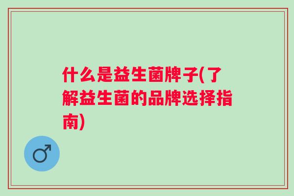 什么是益生菌牌子(了解益生菌的品牌选择指南) 什么是益生菌牌子(了解益生菌的品牌选择指南)