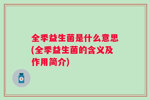 全季益生菌是什么意思(全季益生菌的含义及作用简介) 全季益生菌是什么意思(全季益生菌的含义及作用简介)