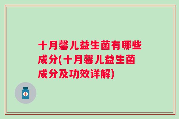 十月馨儿益生菌有哪些成分(十月馨儿益生菌成分及功效详解) 十月馨儿益生菌有哪些成分(十月馨儿益生菌成分及功效详解)