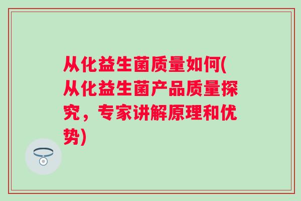 从化益生菌质量如何(从化益生菌产品质量探究,专家讲解原理和优势) 从化益生菌质量如何(从化益生菌产品质量探究,专家讲解原理和优势)