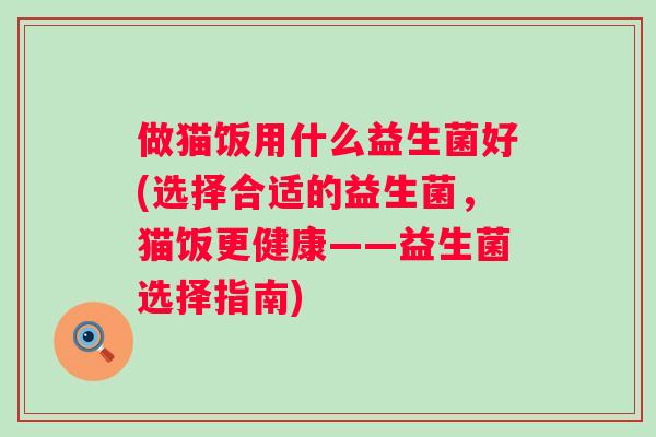 做猫饭用什么益生菌好(选择合适的益生菌,猫饭更健康——益生菌选择指南) 做猫饭用什么益生菌好(选择合适的益生菌,猫饭更健康——益生菌选择指南)