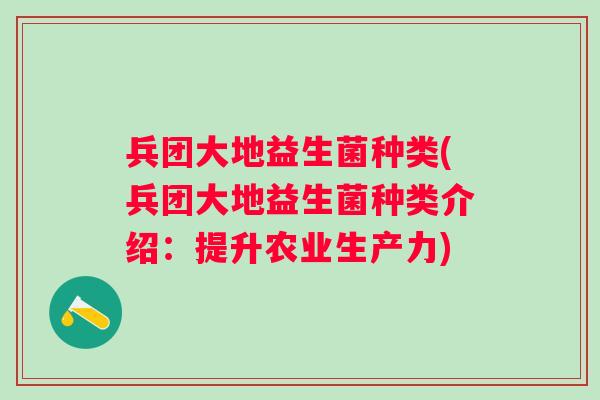 兵团大地益生菌种类(兵团大地益生菌种类介绍：提升农业生产力)