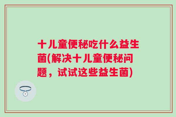 十儿童吃什么益生菌(解决十儿童问题，试试这些益生菌)