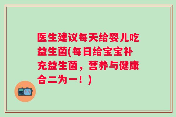 医生建议每天给婴儿吃益生菌(每日给宝宝补充益生菌，营养与健康合二为一！)
