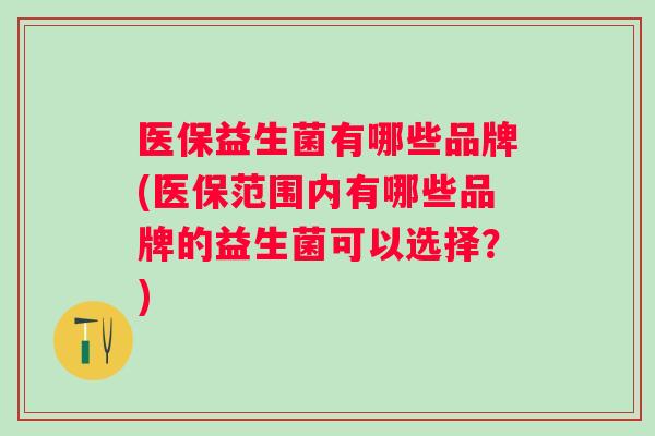 医保益生菌有哪些品牌(医保范围内有哪些品牌的益生菌可以选择?) 医保益生菌有哪些品牌(医保范围内有哪些品牌的益生菌可以选择?)