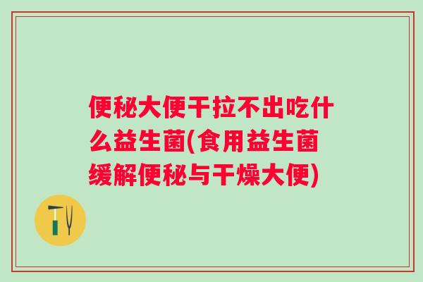 大便干拉不出吃什么益生菌(食用益生菌缓解与干燥大便) 大便干拉不出吃什么益生菌(食用益生菌缓解与干燥大便)