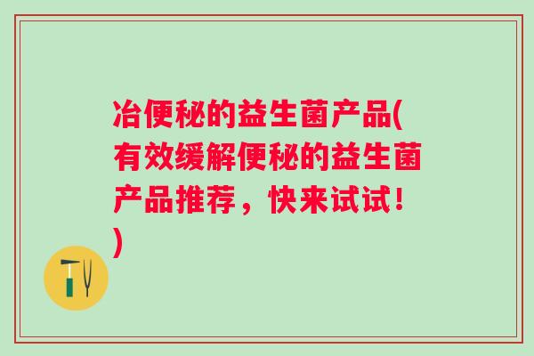 冶的益生菌产品(有效缓解的益生菌产品推荐，快来试试！)