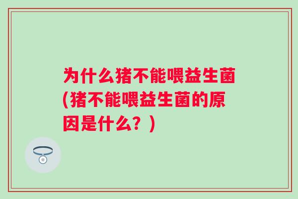 为什么猪不能喂益生菌(猪不能喂益生菌的原因是什么?) 为什么猪不能喂益生菌(猪不能喂益生菌的原因是什么?)