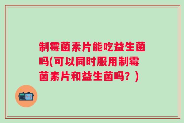 制霉菌素片能吃益生菌吗(可以同时服用制霉菌素片和益生菌吗？)
