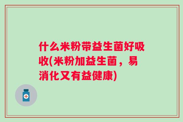 什么米粉带益生菌好吸收(米粉加益生菌,易消化又有益健康) 什么米粉带益生菌好吸收(米粉加益生菌,易消化又有益健康)
