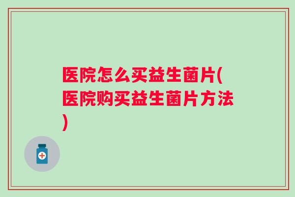 医院怎么买益生菌片(医院购买益生菌片方法)