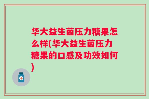 华大益生菌压力糖果怎么样(华大益生菌压力糖果的口感及功效如何)