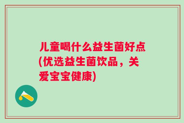 儿童喝什么益生菌好点(优选益生菌饮品，关爱宝宝健康)