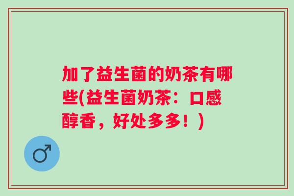 加了益生菌的奶茶有哪些(益生菌奶茶：口感醇香，好处多多！)