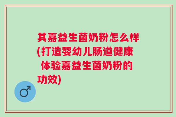 其嘉益生菌奶粉怎么样(打造婴幼儿肠道健康 体验嘉益生菌奶粉的功效) 其嘉益生菌奶粉怎么样(打造婴幼儿肠道健康 体验嘉益生菌奶粉的功效)
