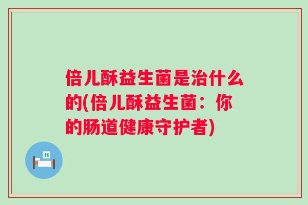 倍儿酥益生菌是什么的(倍儿酥益生菌:你的肠道健康守护者) 倍儿酥益生菌是什么的(倍儿酥益生菌:你的肠道健康守护者)