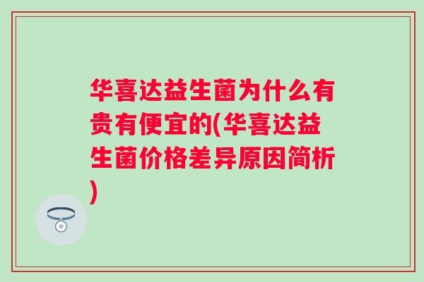 华喜达益生菌为什么有贵有便宜的(华喜达益生菌价格差异原因简析)