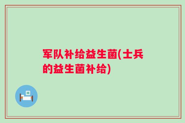军队补给益生菌(士兵的益生菌补给) 军队补给益生菌(士兵的益生菌补给)