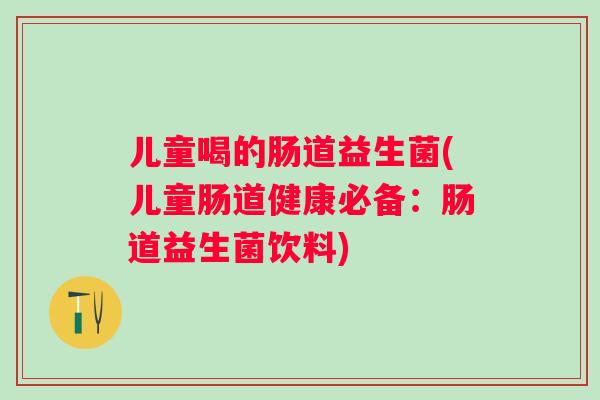 儿童喝的肠道益生菌(儿童肠道健康必备：肠道益生菌饮料)