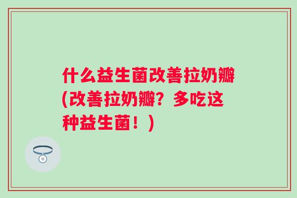 什么益生菌改善拉奶瓣(改善拉奶瓣？多吃这种益生菌！)