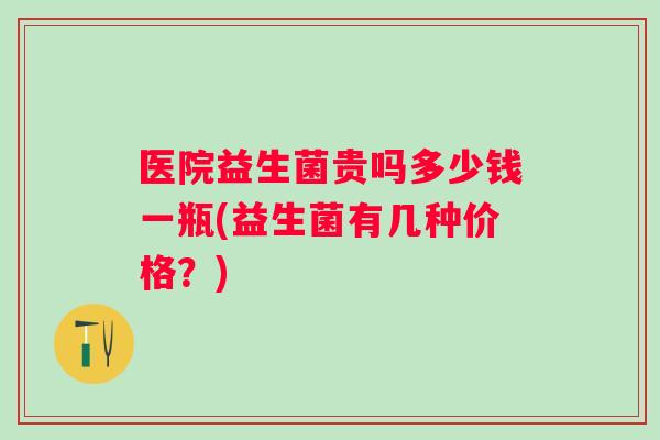 医院益生菌贵吗多少钱一瓶(益生菌有几种价格？)