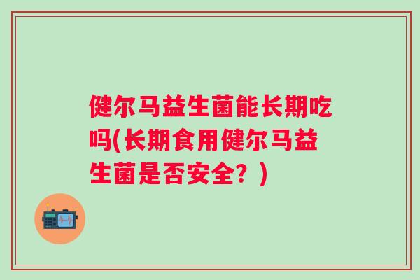 健尔马益生菌能长期吃吗(长期食用健尔马益生菌是否安全？)
