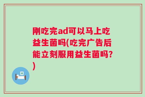 刚吃完ad可以马上吃益生菌吗(吃完广告后能立刻服用益生菌吗？)