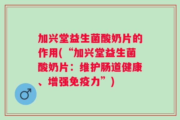 加兴堂益生菌酸奶片的作用(“加兴堂益生菌酸奶片:维护肠道健康、增强力”) 加兴堂益生菌酸奶片的作用(“加兴堂益生菌酸奶片:维护肠道健康、增强力”)