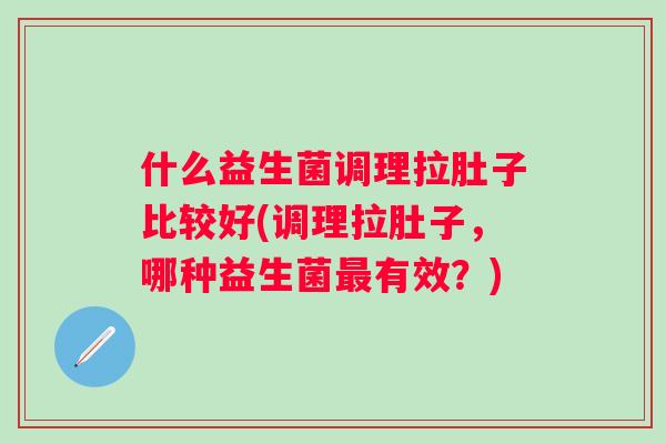 什么益生菌调理拉肚子比较好(调理拉肚子，哪种益生菌有效？)